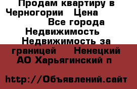 Продам квартиру в Черногории › Цена ­ 7 800 000 - Все города Недвижимость » Недвижимость за границей   . Ненецкий АО,Харьягинский п.